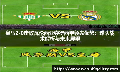 皇马2-0击败瓦伦西亚夺得西甲领先优势：球队战术解析与未来展望
