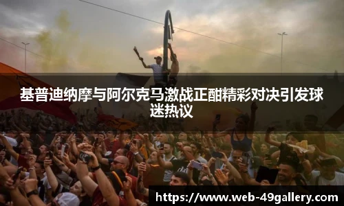 基普迪纳摩与阿尔克马激战正酣精彩对决引发球迷热议