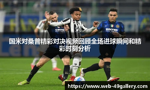 国米对桑普精彩对决视频回顾全场进球瞬间和精彩时刻分析