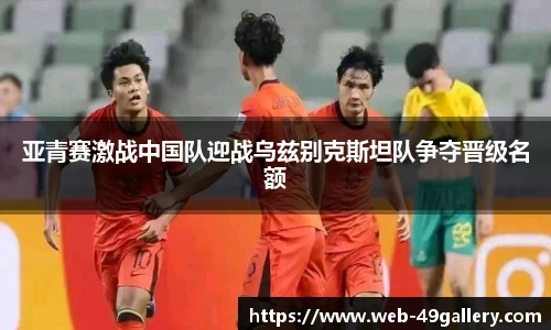 亚青赛激战中国队迎战乌兹别克斯坦队争夺晋级名额