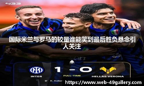 国际米兰与罗马的较量谁能笑到最后胜负悬念引人关注