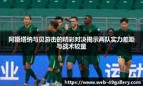 阿斯塔纳与贝游击的精彩对决揭示两队实力差距与战术较量