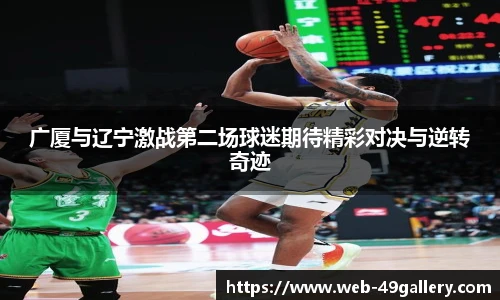 广厦与辽宁激战第二场球迷期待精彩对决与逆转奇迹