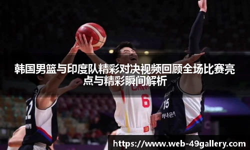 韩国男篮与印度队精彩对决视频回顾全场比赛亮点与精彩瞬间解析