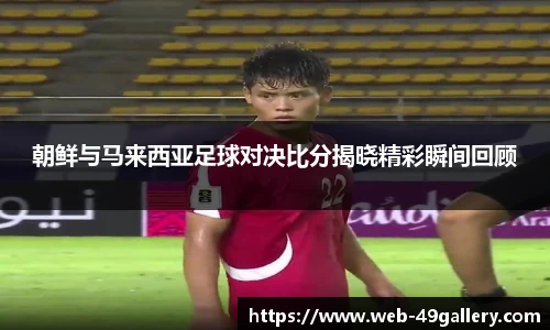 朝鲜与马来西亚足球对决比分揭晓精彩瞬间回顾