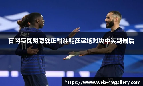 甘冈与瓦朗激战正酣谁能在这场对决中笑到最后